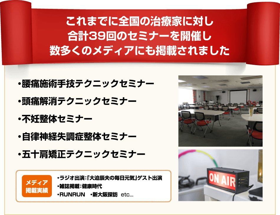 これまでに全国の治療家に対し合計39回のセミナーを開催し数多くのメディアにも掲載されました。 ・腰痛施術手技テクニックセミナー ・頭痛解消テクニックセミナー ・不妊整体セミナー ・自律神経失調症整体セミナー ・五十型矯正テクニックセミナー
