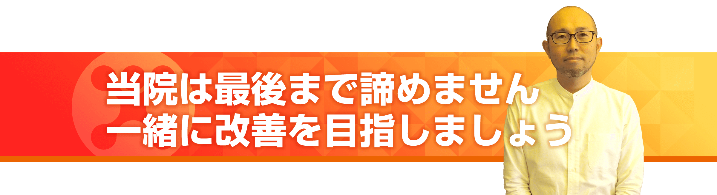 当院は最後まで諦めません。一生に改善を目指しましょう
