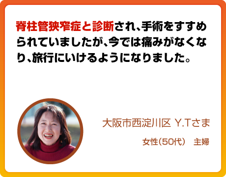 脊柱管狭窄症と診断され、手術をすすめられていましたが、今では痛みがなくなり、旅行にいけるようになりました。