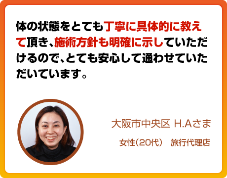 体の状態をとても丁寧に具体的に教えて頂き、施術方針も明確に示していただけるので、とても安心して通わせていただいています。